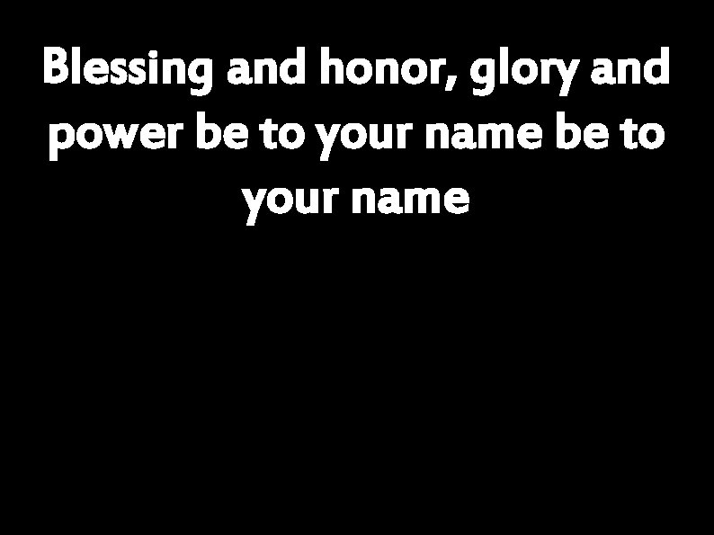 Blessing and honor, glory and power be to your name 