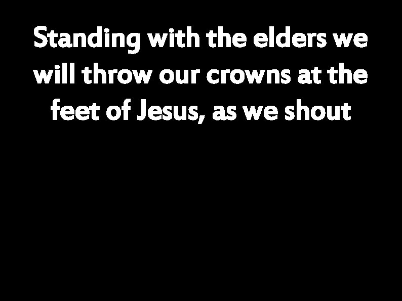 Standing with the elders we will throw our crowns at the feet of Jesus,