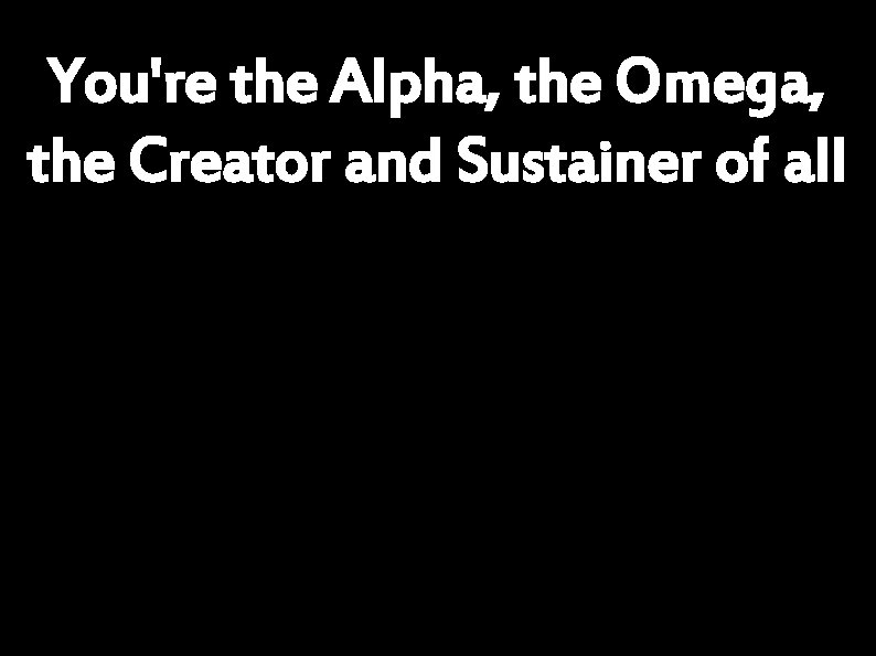 You're the Alpha, the Omega, the Creator and Sustainer of all 
