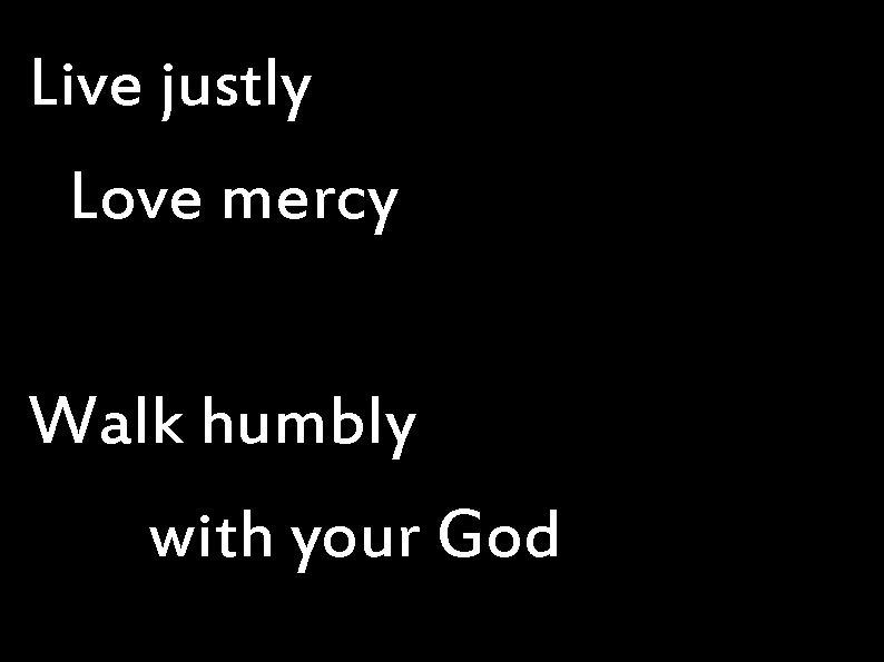 Live justly Love mercy Walk humbly with your God 