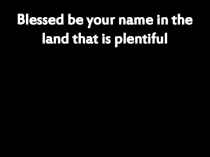 Blessed be your name in the land that is plentiful 