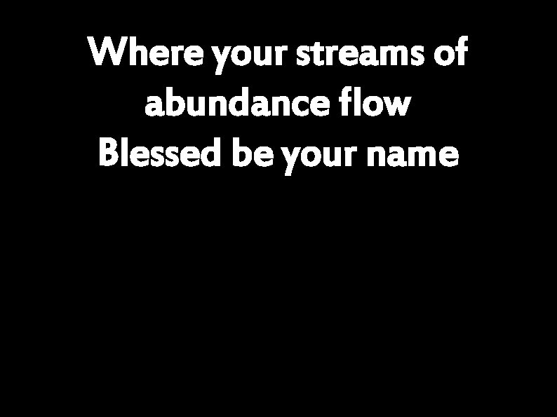 Where your streams of abundance flow Blessed be your name 