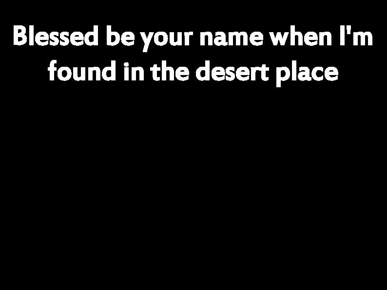 Blessed be your name when I'm found in the desert place 