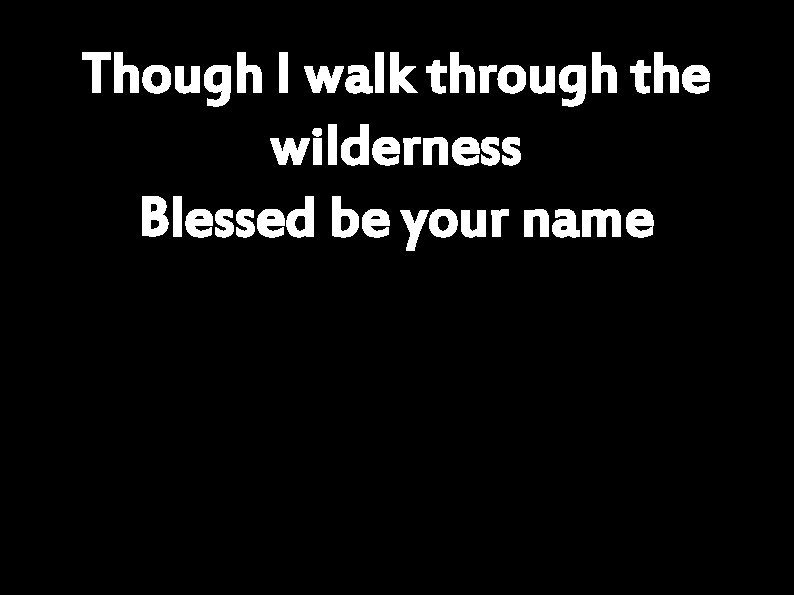 Though I walk through the wilderness Blessed be your name 