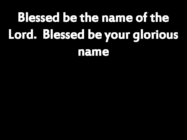 Blessed be the name of the Lord. Blessed be your glorious name 