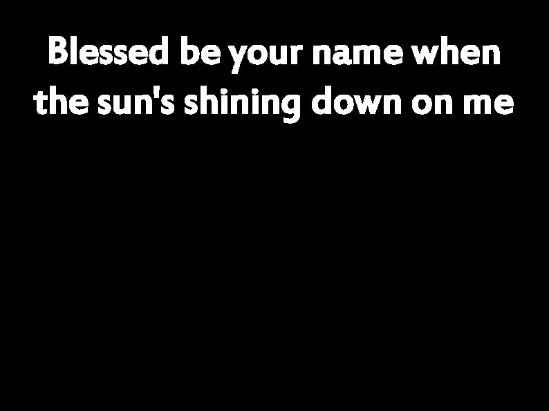 Blessed be your name when the sun's shining down on me 