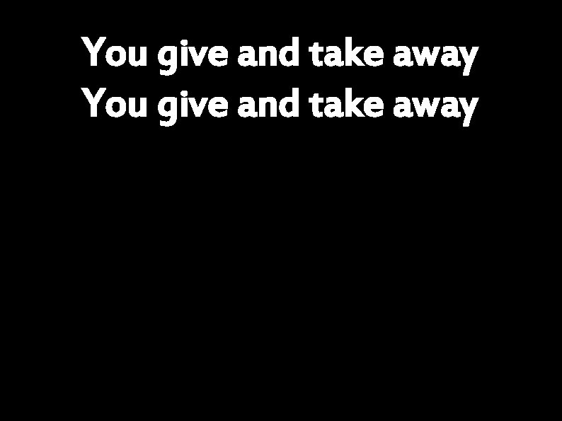 You give and take away 