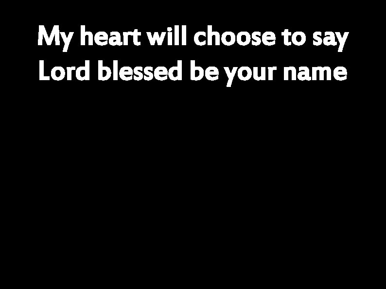 My heart will choose to say Lord blessed be your name 