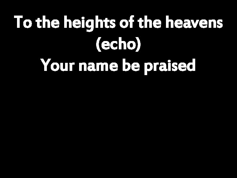 To the heights of the heavens (echo) Your name be praised 
