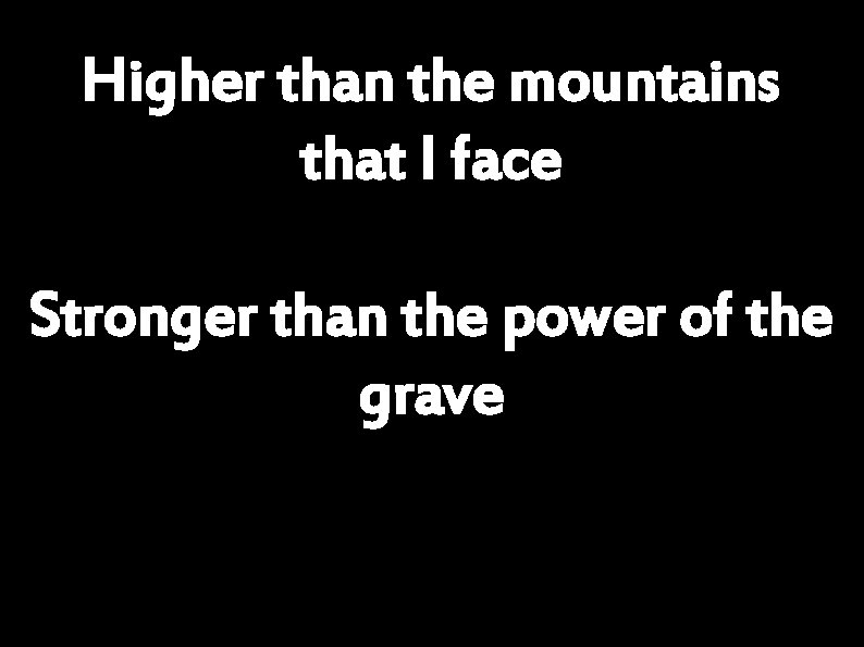 Higher than the mountains that I face Stronger than the power of the grave