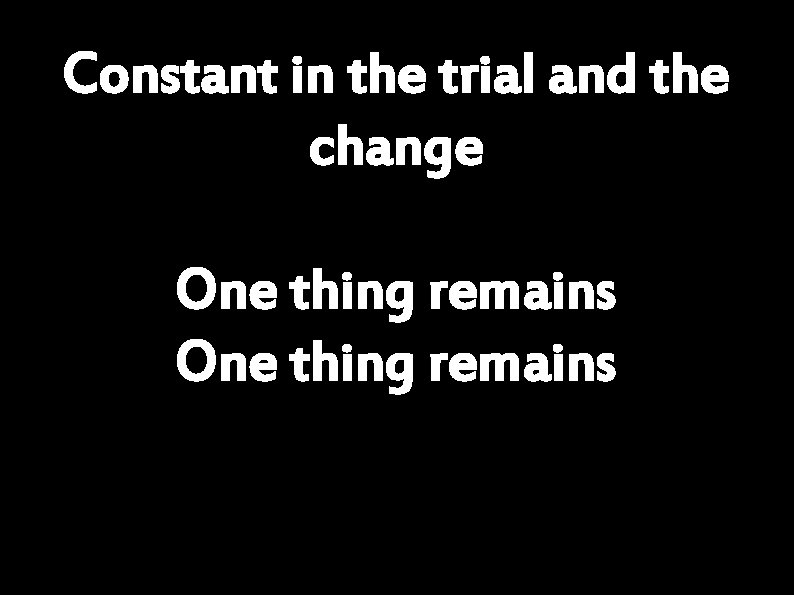 Constant in the trial and the change One thing remains 