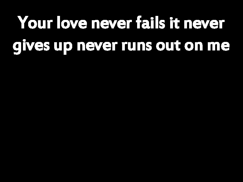 Your love never fails it never gives up never runs out on me 