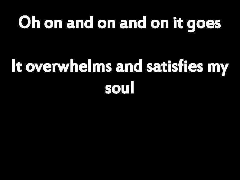 Oh on and on it goes It overwhelms and satisfies my soul 