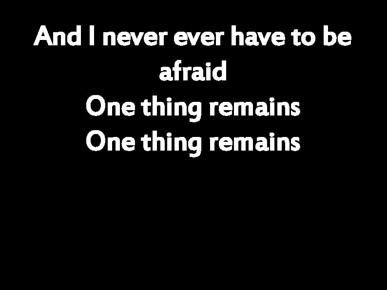 And I never have to be afraid One thing remains 