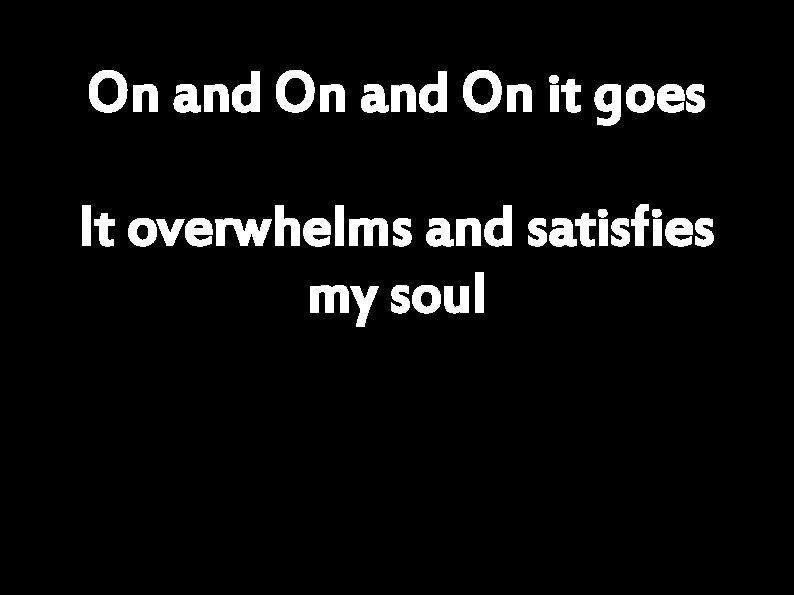 On and On it goes It overwhelms and satisfies my soul 