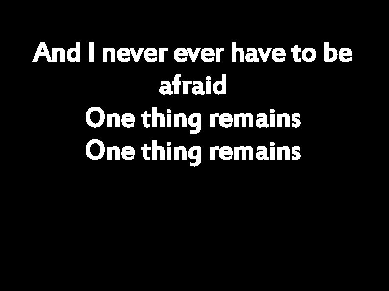 And I never have to be afraid One thing remains 