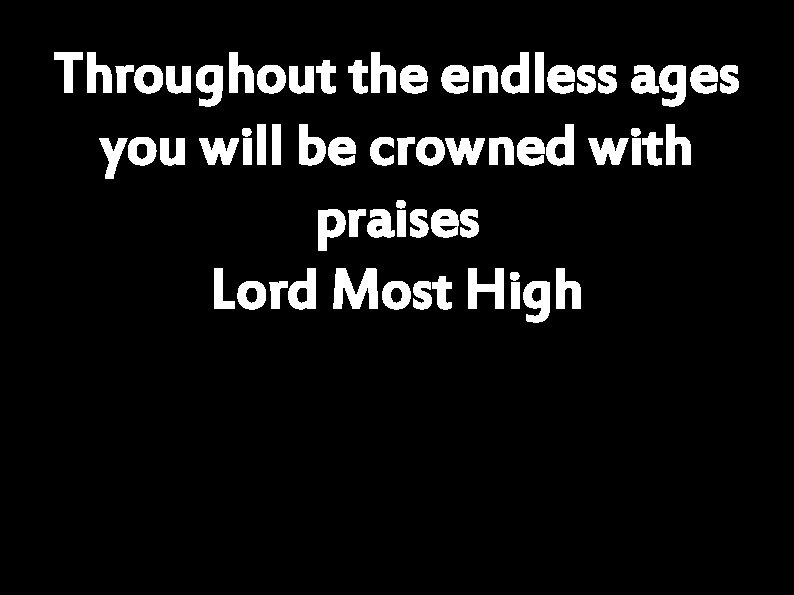 Throughout the endless ages you will be crowned with praises Lord Most High 