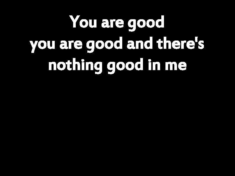 You are good you are good and there's nothing good in me 