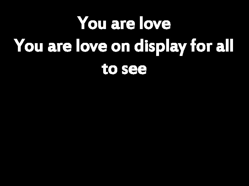 You are love on display for all to see 