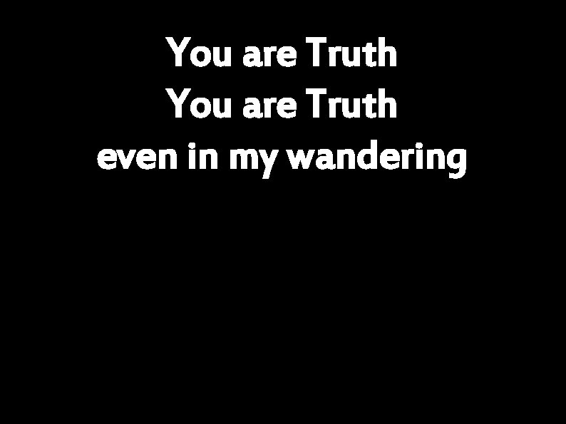 You are Truth even in my wandering 