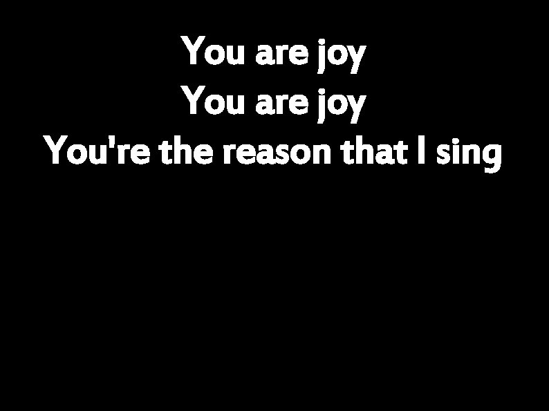 You are joy You're the reason that I sing 