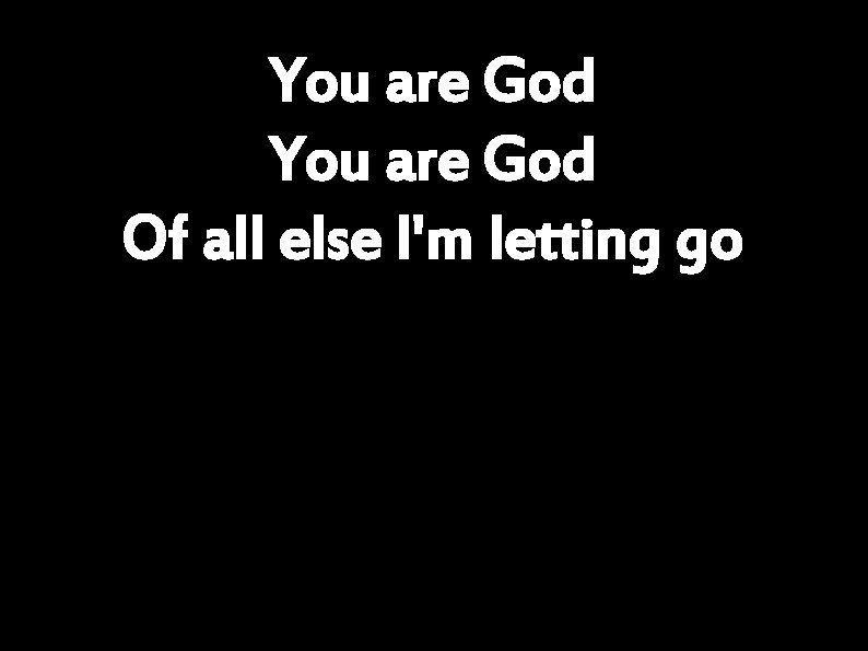 You are God Of all else I'm letting go 