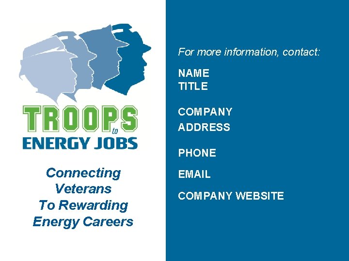 For more information, contact: NAME TITLE COMPANY ADDRESS PHONE Connecting Veterans To Rewarding Energy