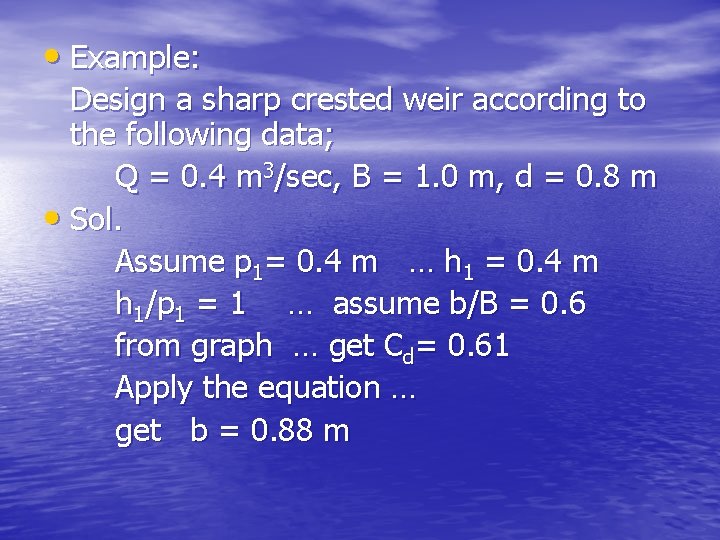  • Example: Design a sharp crested weir according to the following data; Q