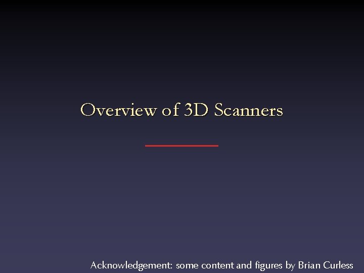 Overview of 3 D Scanners Acknowledgement: some content and figures by Brian Curless 