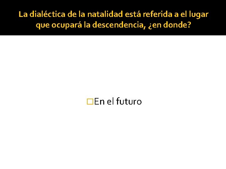 La dialéctica de la natalidad está referida a el lugar que ocupará la descendencia,