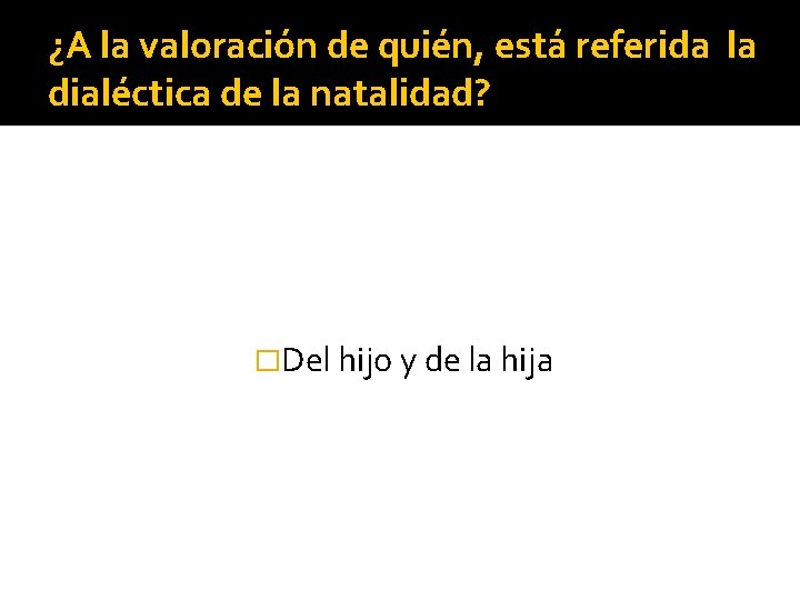 ¿A la valoración de quién, está referida la dialéctica de la natalidad? �Del hijo