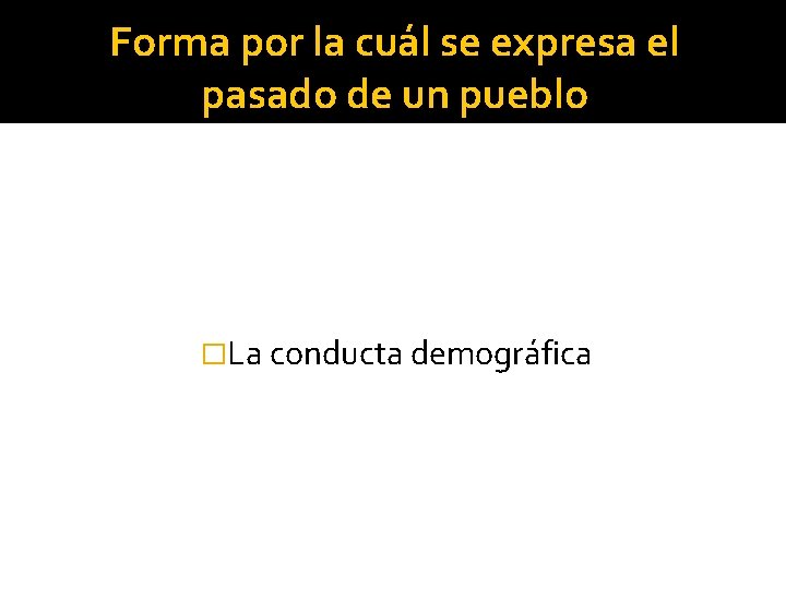 Forma por la cuál se expresa el pasado de un pueblo �La conducta demográfica