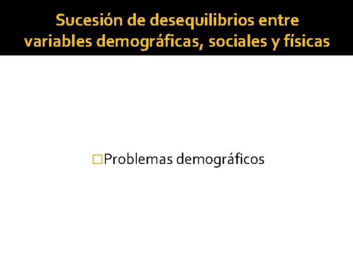 Sucesión de desequilibrios entre variables demográficas, sociales y físicas �Problemas demográficos 