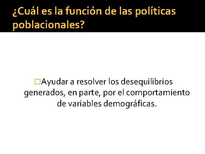 ¿Cuál es la función de las políticas poblacionales? �Ayudar a resolver los desequilibrios generados,