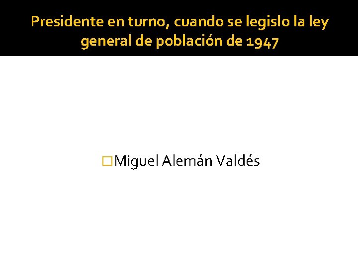 Presidente en turno, cuando se legislo la ley general de población de 1947 �Miguel