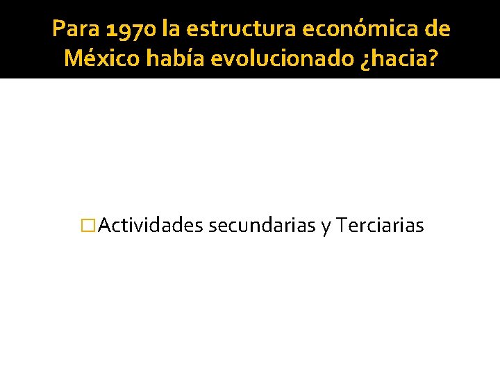 Para 1970 la estructura económica de México había evolucionado ¿hacia? �Actividades secundarias y Terciarias