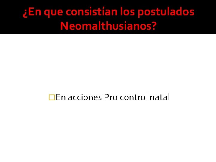 ¿En que consistían los postulados Neomalthusianos? �En acciones Pro control natal 