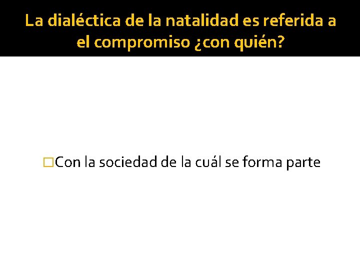 La dialéctica de la natalidad es referida a el compromiso ¿con quién? �Con la