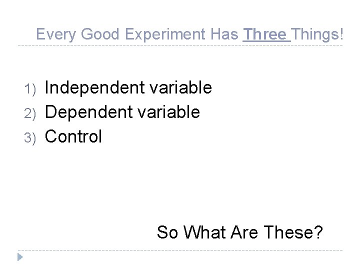 Every Good Experiment Has Three Things! 1) 2) 3) Independent variable Dependent variable Control