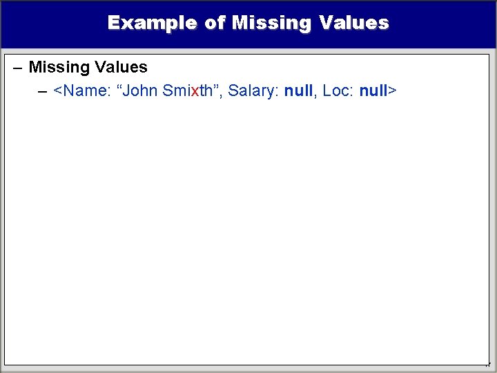 Example of Missing Values – <Name: “John Smixth”, Salary: null, Loc: null> 17 Example of Missing Values – <Name: “John Smixth”, Salary: null, Loc: null> 17