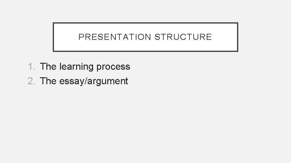 PRESENTATION STRUCTURE 1. The learning process 2. The essay/argument 