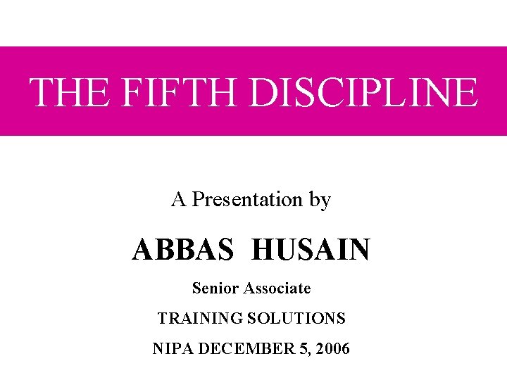 THE FIFTH DISCIPLINE A Presentation by ABBAS HUSAIN Senior Associate TRAINING SOLUTIONS NIPA DECEMBER