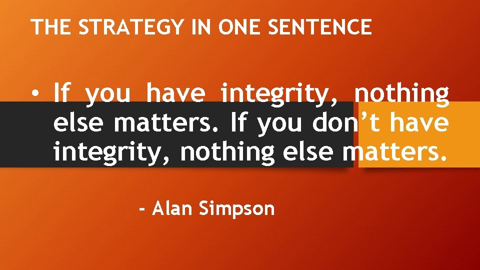 THE STRATEGY IN ONE SENTENCE • If you have integrity, nothing else matters. If