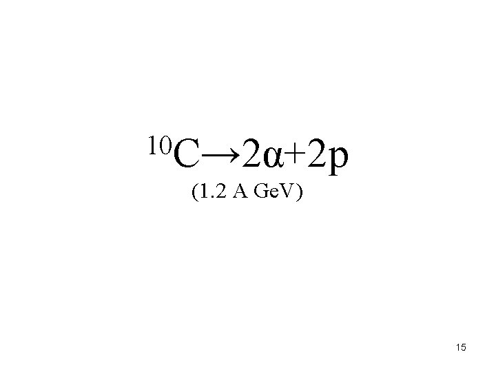 10 C→ 2α+2 p (1. 2 A Ge. V) 15 