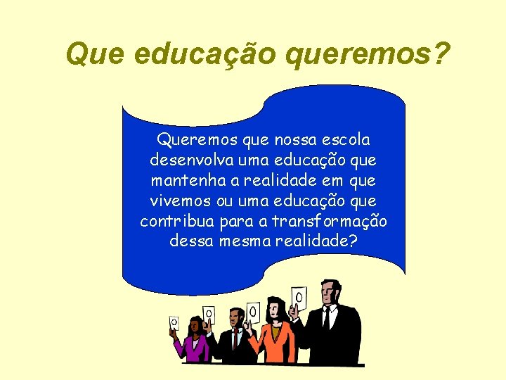 Que educação queremos? Queremos que nossa escola desenvolva uma educação que mantenha a realidade