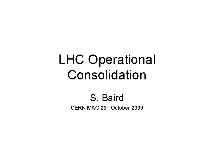 LHC Operational Consolidation S. Baird CERN MAC 26 th October 2009 