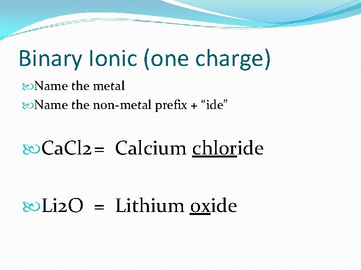 Binary Ionic (one charge) Name the metal Name the non-metal prefix + “ide” Ca. Binary Ionic (one charge) Name the metal Name the non-metal prefix + “ide” Ca.