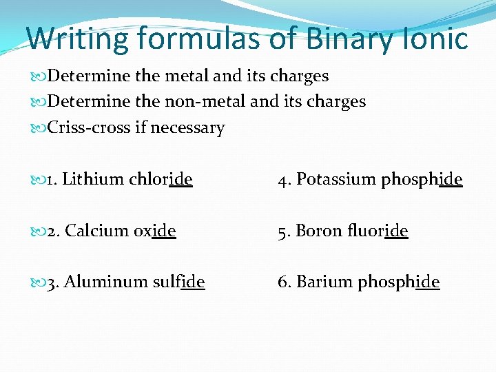 Writing formulas of Binary Ionic Determine the metal and its charges Determine the non-metal Writing formulas of Binary Ionic Determine the metal and its charges Determine the non-metal