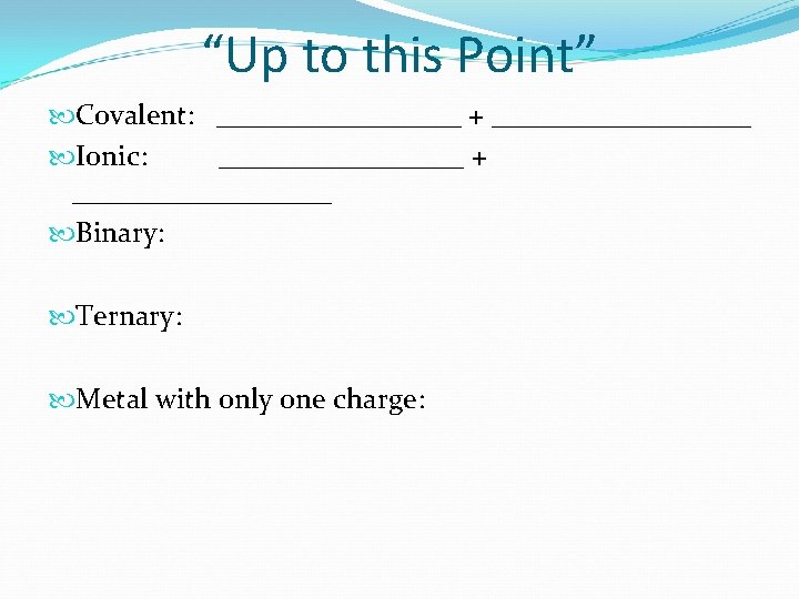 “Up to this Point” Covalent: _________ + _________ Ionic: _________ + _________ Binary: Ternary: “Up to this Point” Covalent: _________ + _________ Ionic: _________ + _________ Binary: Ternary: