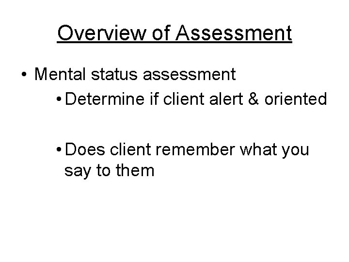 Overview of Assessment • Mental status assessment • Determine if client alert & oriented